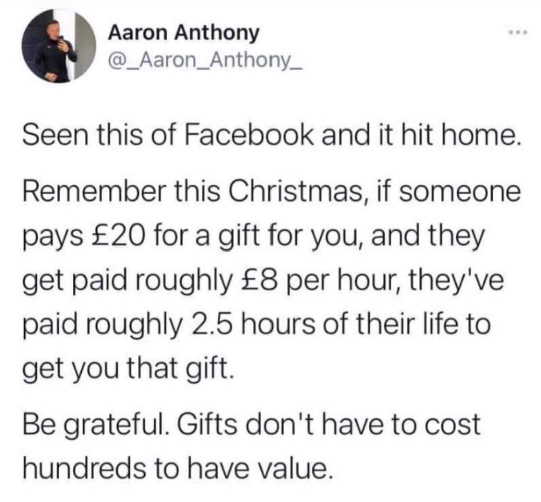 Aaron Anthony _Aaron_Anthony_ Seen this of Facebook and it hit home Remember this Christmas if someone pays 20 for a gift for you and they get paid roughly 8 per hour theyve paid roughly 25 hours of their life to get you that gift Be grateful Gifts dont have to cost hundreds to have value