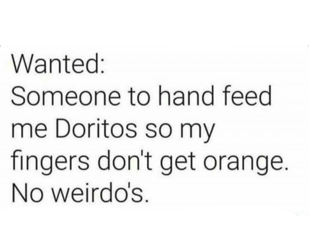 Wanted Someone to hand feed me Doritos so my fingers dont get orange No weirdos