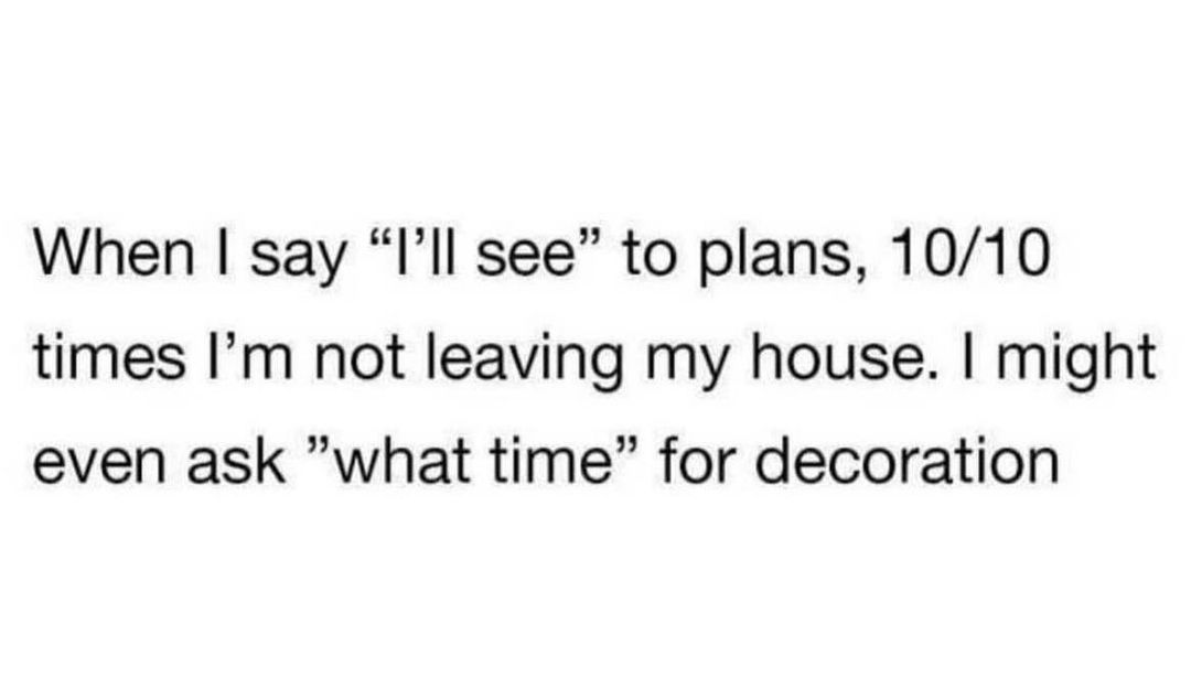 When say Ill see to plans 1010 times Im not leaving my house might even ask what time for decoration