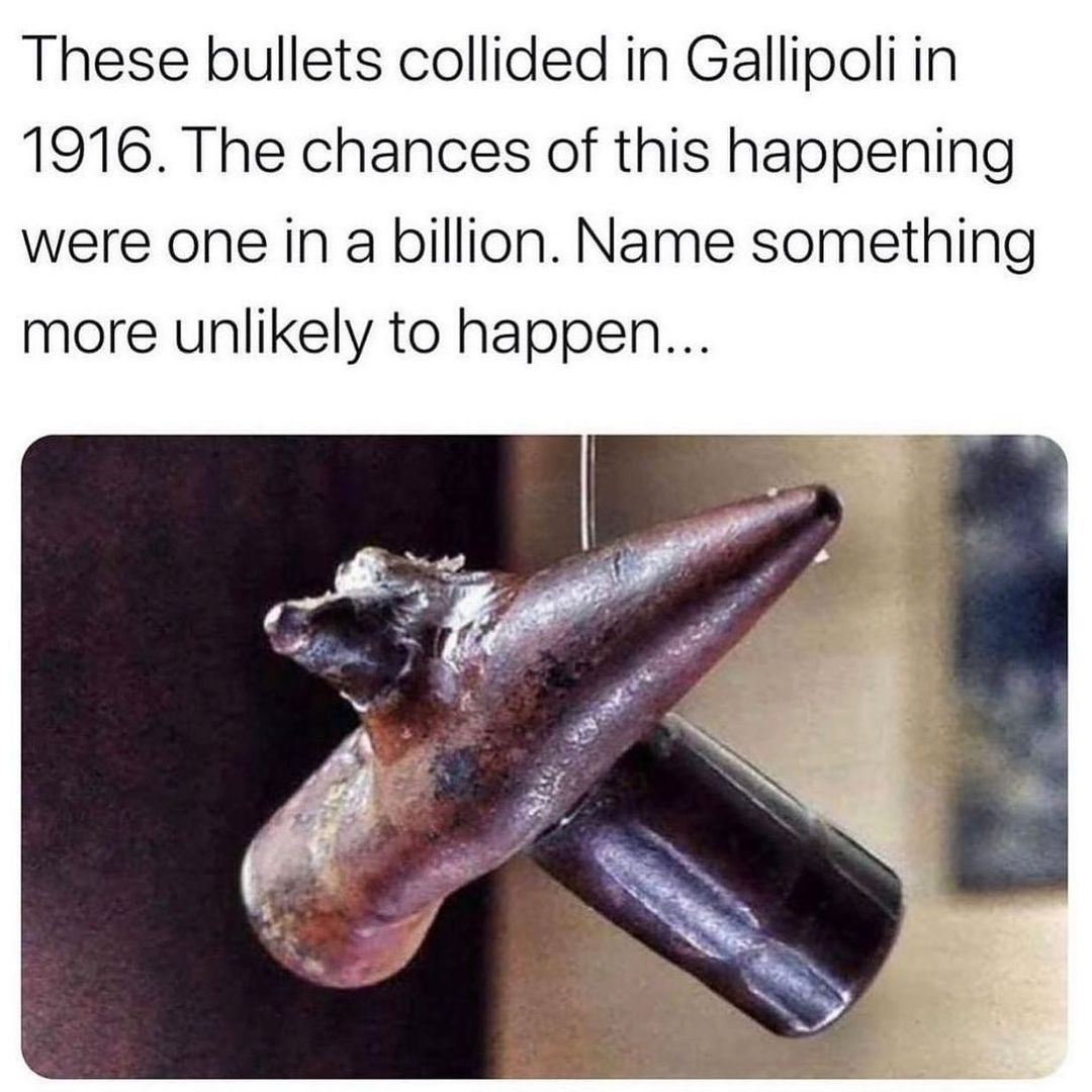 These bullets collided in Gallipoli in 19716 The chances of this happening were one in a billion Name something more unlikely to happen