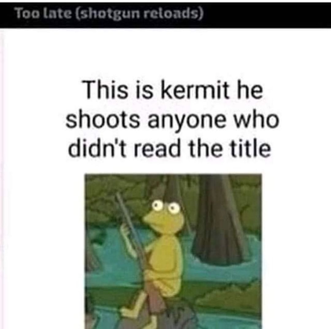 This is kermit he shoots anyone who didnt read the title