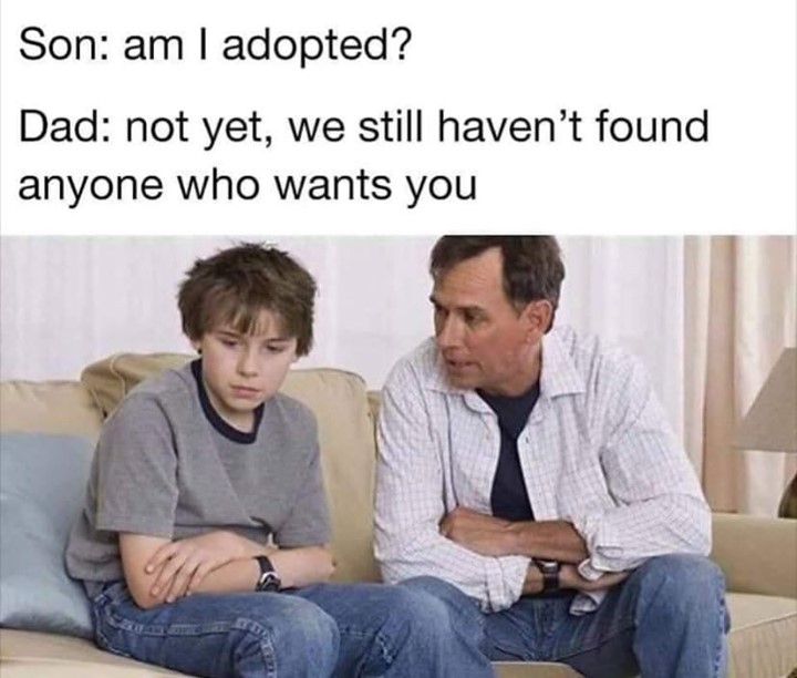 Son am adopted Dad not yet we still havent found anyone who wants you