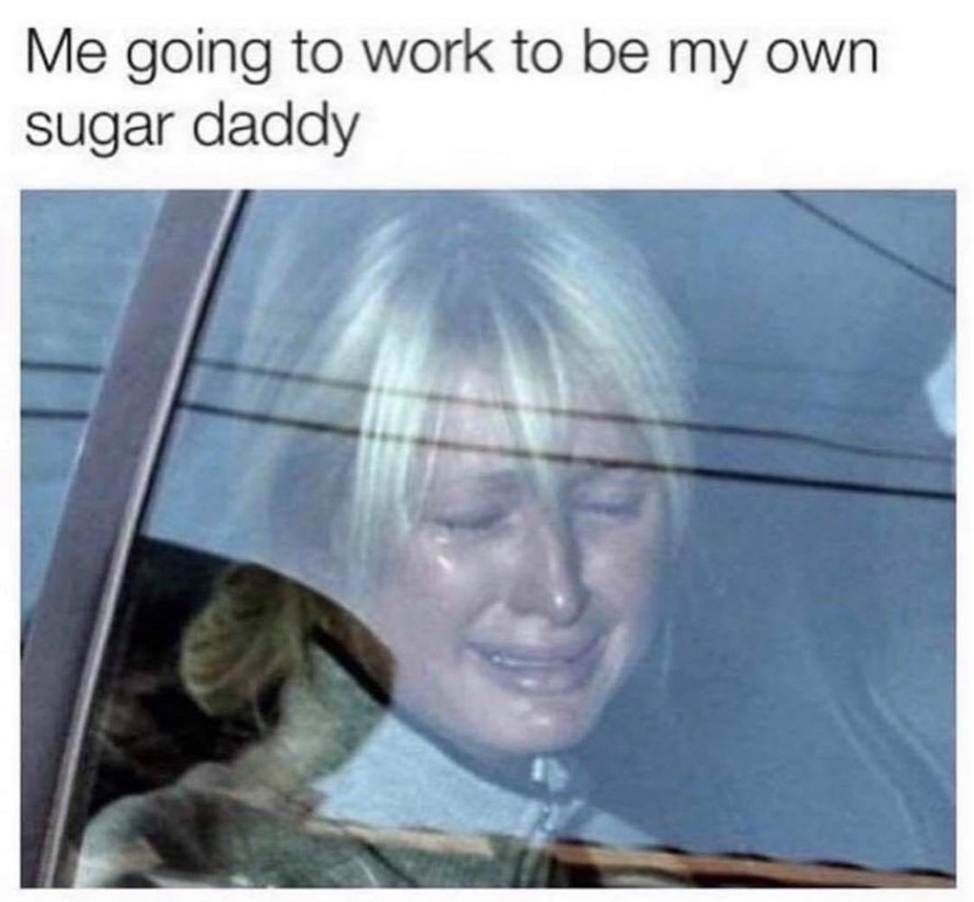 Me going to work to be my own sugar daddy