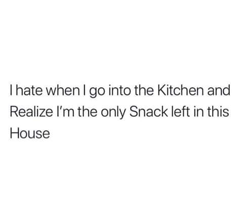 hate when go into the Kitchen and Realize Im the only Snack left in this House