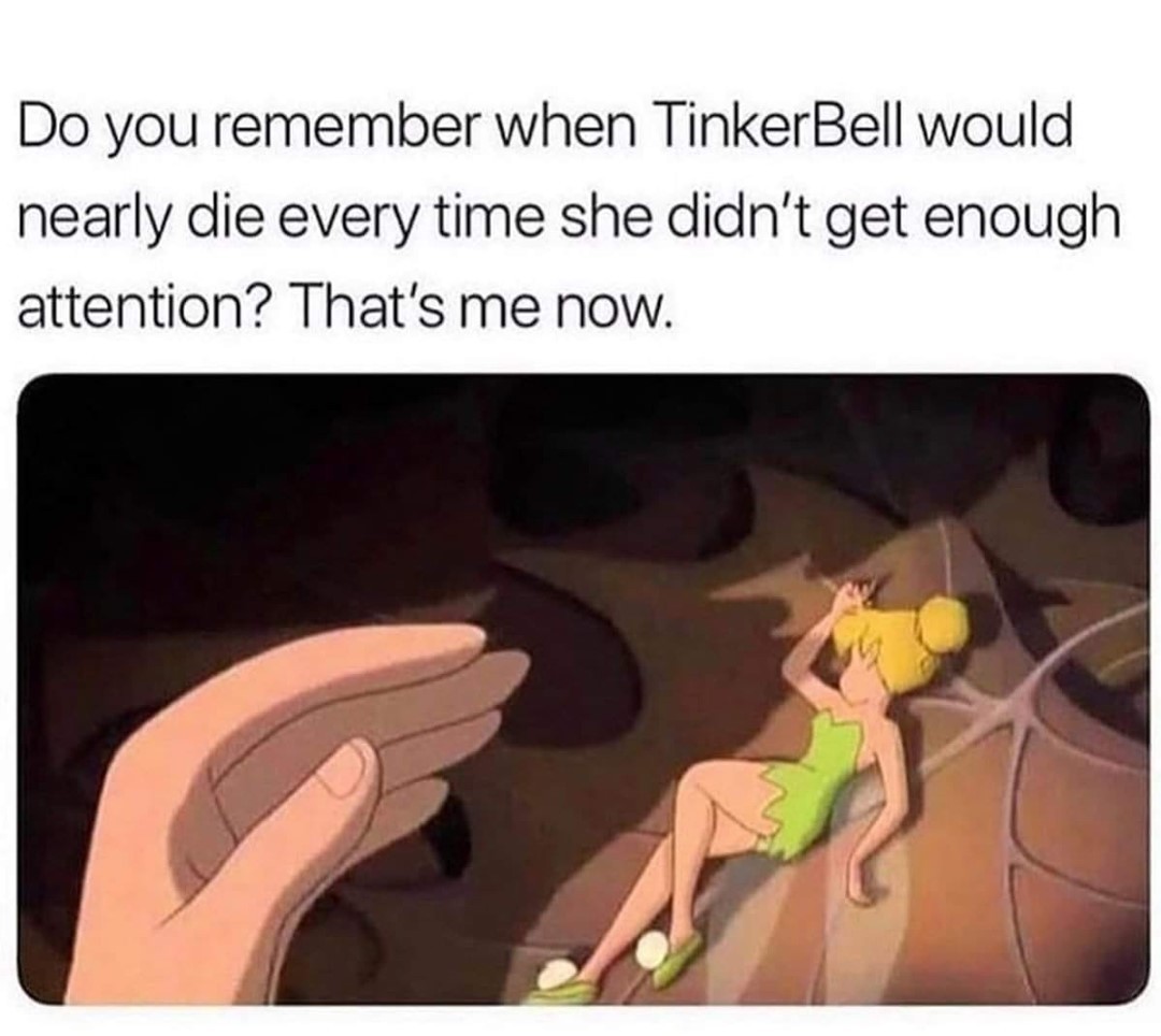 Do you remember when TinkerBell would nearly die every time she didnt get enough attention Thats me now