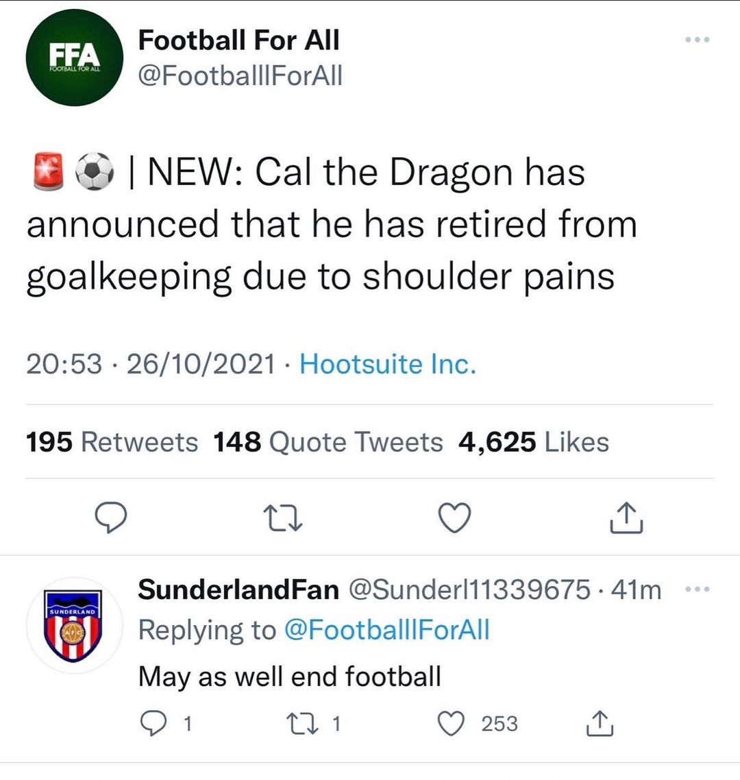 Football For All FootballlForAll NEW Cal the Dragon has announced that he has retired from goalkeeping due to shoulder pains 2053 26102021 Hootsuite Inc 195 Retweets 148 Quote Tweets 4625 Likes 0 QO it SunderlandFan Sunderl11339675 41m Replying to FootballlForAll May as well end football O 1 31 Q 253