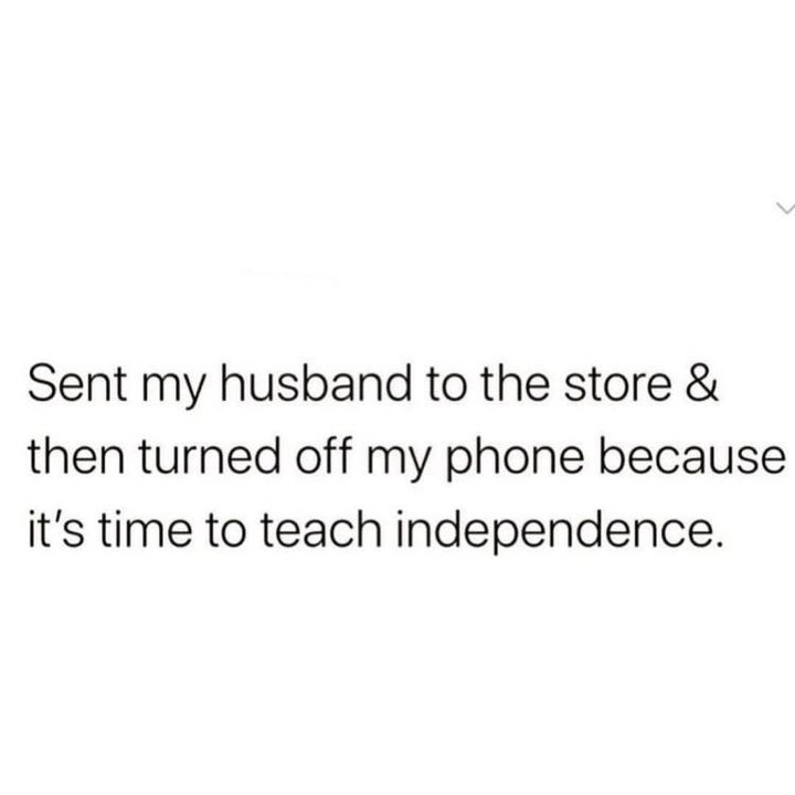 Sent my husband to the store then turned off my phone because its time to teach independence