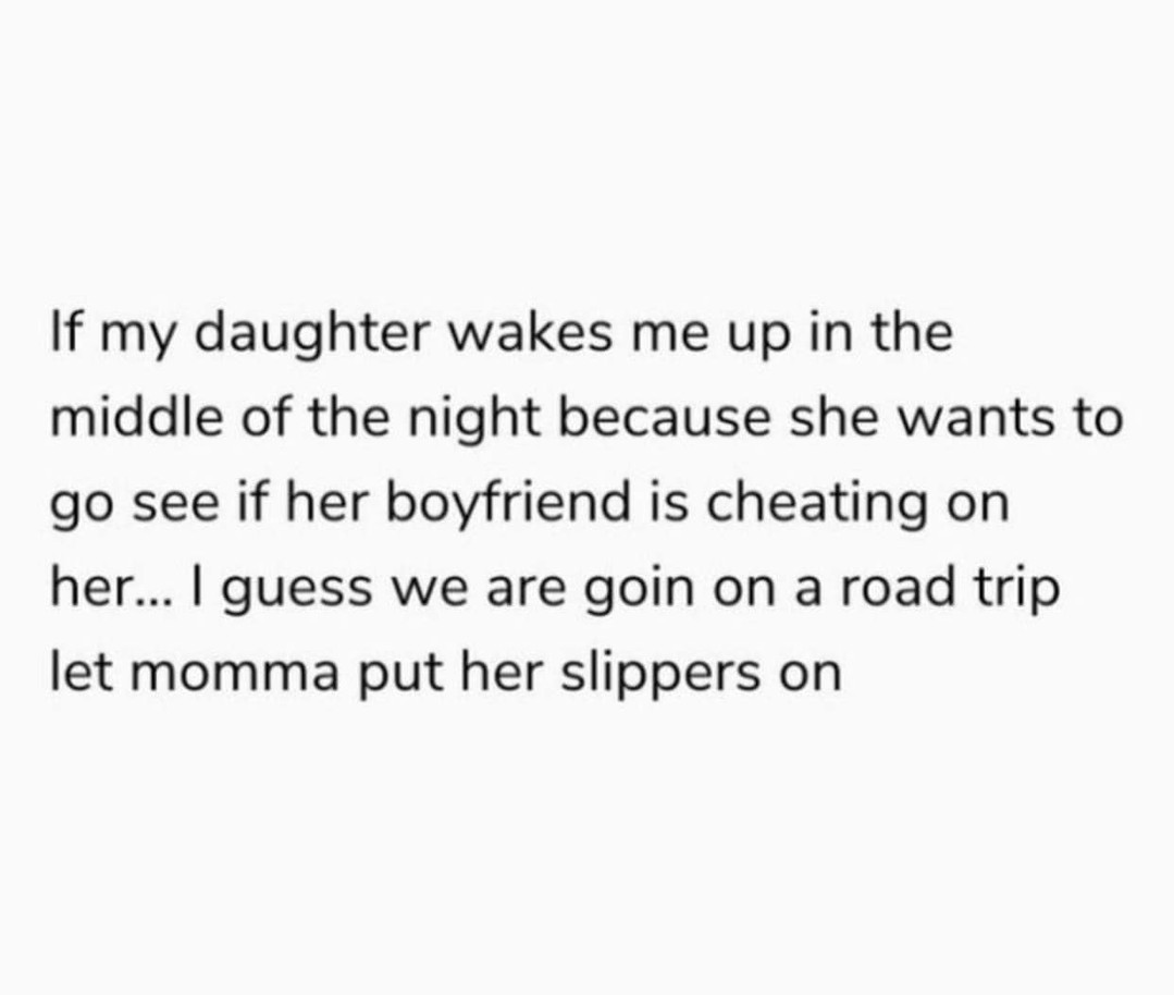 If my daughter wakes me up in the middle of the night because she wants to go see if her boyfriend is cheating on her guess we are goin on a road trip let momma put her slippers on