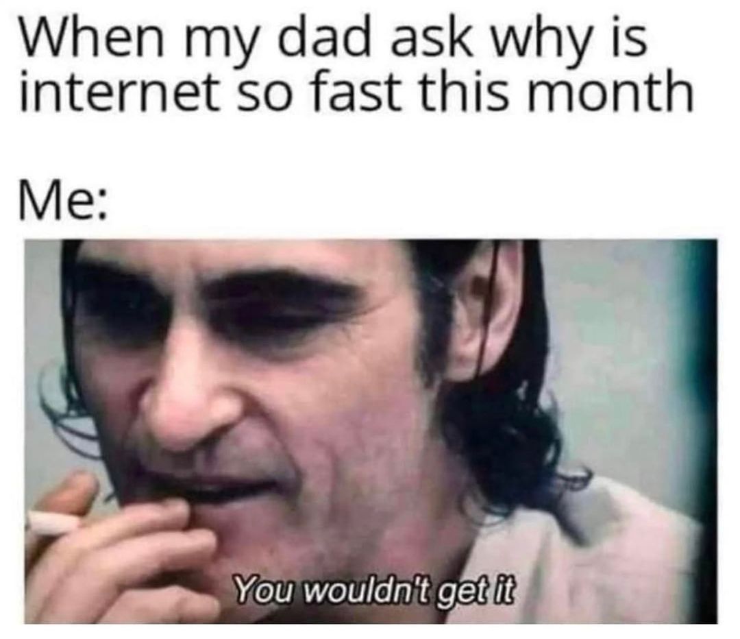 When my dad ask why is internet so fast this month