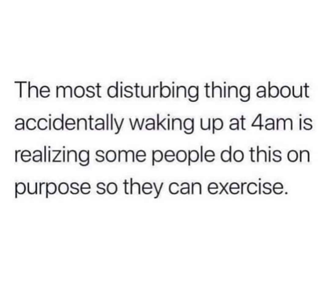 The most disturbing thing about accidentally waking up at 4amis realizing some people do this on purpose so they can exercise