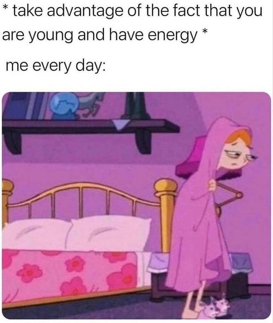 take advantage of the fact that you are young and have energy me every day