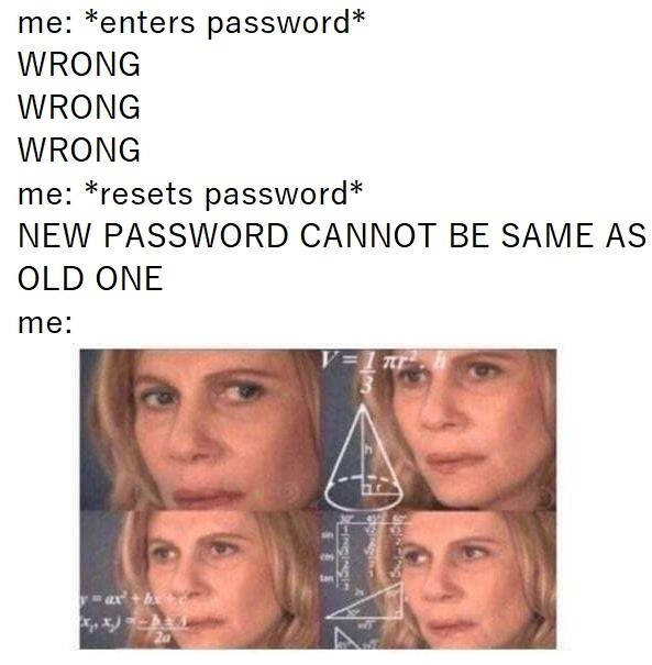 me enters password WRONG WRONG WRONG me resets password NEW PASSWORD CANNOT BE SAME AS OLD ONE