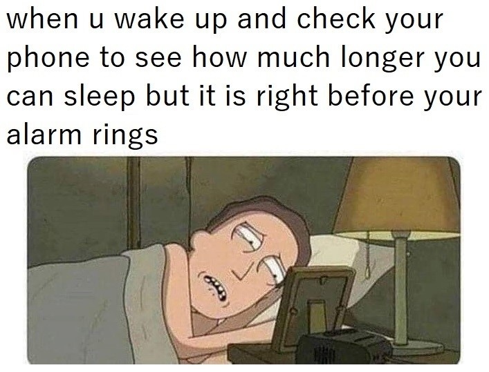 when u wake up and check your phone to see how much longer you can sleep but it is right before your alarm rings