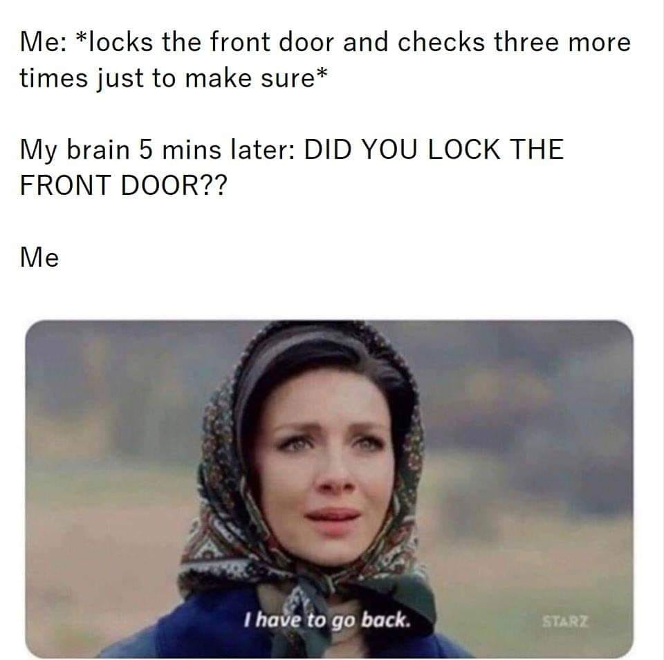 Me locks the front door and checks three more times just to make sure My brain 5 mins later DID YOU LOCK THE FRONT DOOR Me