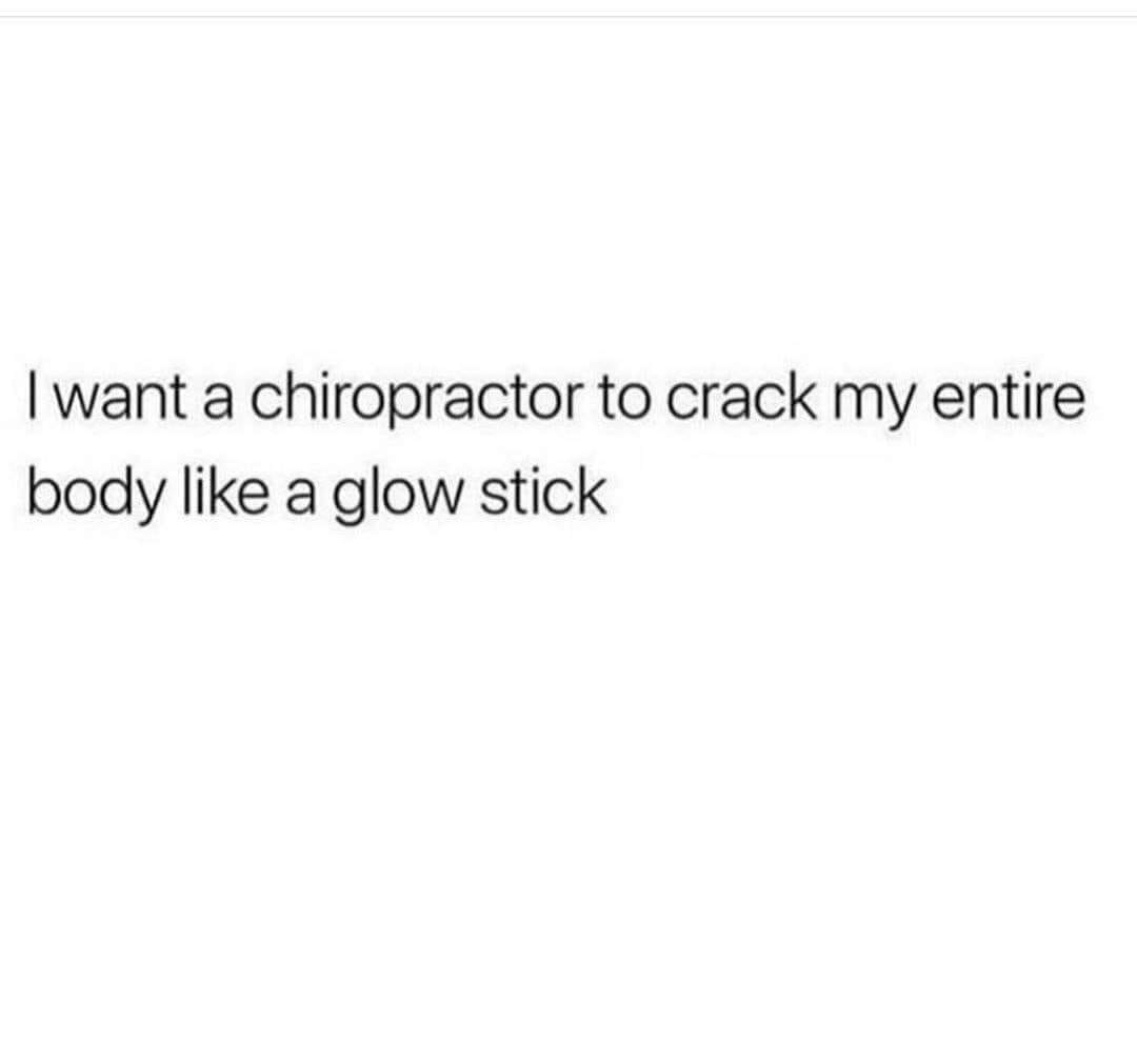 want a chiropractor to crack my entire body like a glow stick