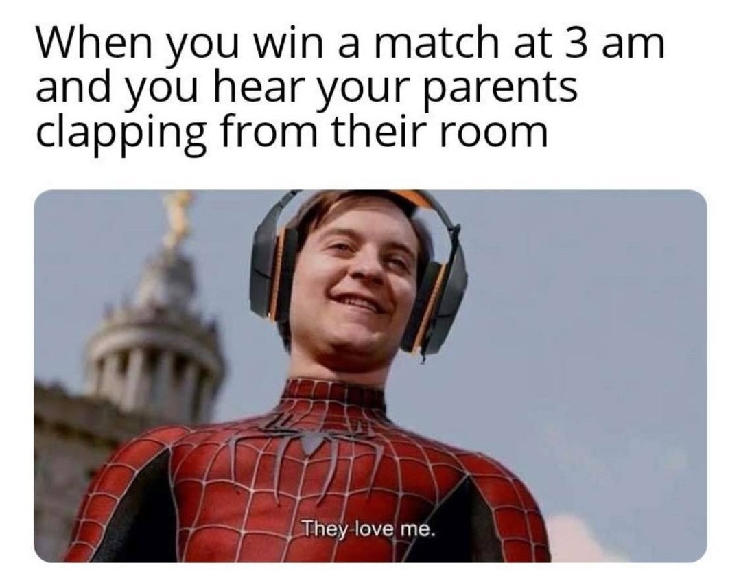 When you win a match at 3 am and you hear your parents clapping from their room They love me