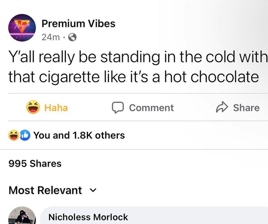 Premium Vibes o 24m Q Yall really be standing in the cold with that cigarette like its a hot chocolate Haha J Comment Share D You and 18K others 995 Shares Most Relevant v Nicholess Morlock