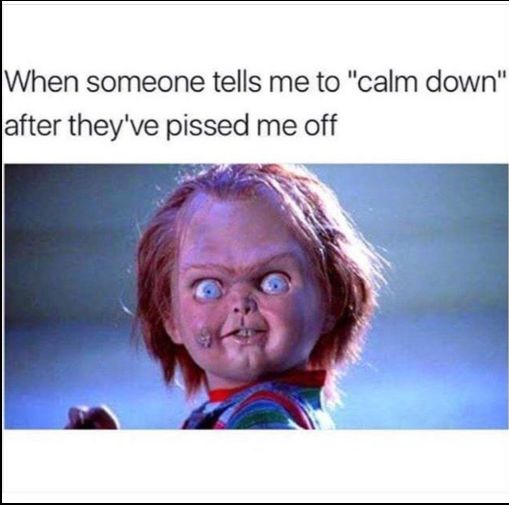 When someone tells me to calm down after theyve pissed me off
