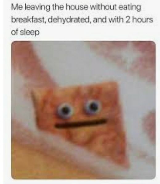 Me leaving the house without eating breakfast dehydrated and with 2 hours of sleep