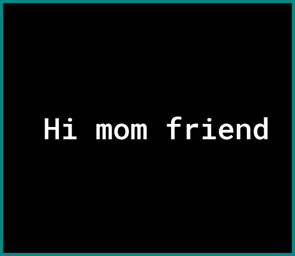 Hi mom friend