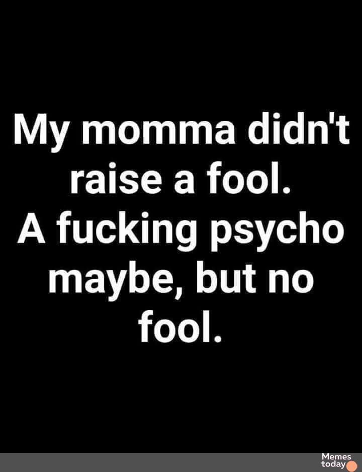 My momma didnt IR R 1 B A fucking psycho maybe but no 1eTo B eeeee