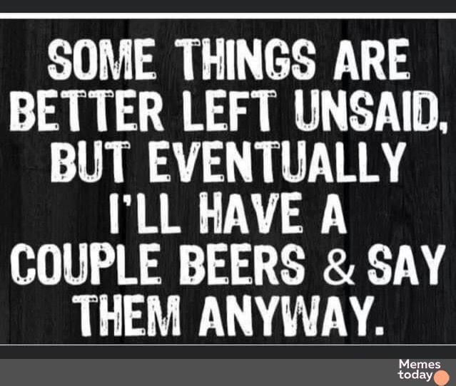 SOME THINGS ARE BETTER LEFT UNSAID BUT EVENTUALLY ILL HAVE A COUPLE BEERS SAY THEM ANYWVAY oday