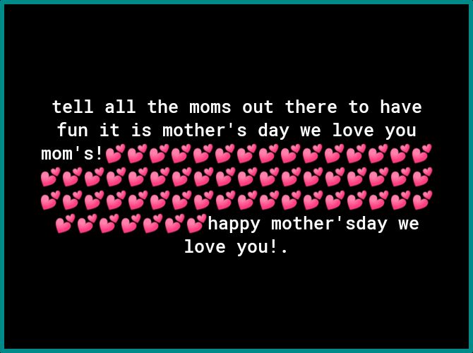 tell all the moms out there to have fun it is mothers day we love you moms 4888 0T 0T 0T 0 U L U o o o o o o happy mothersday we love you