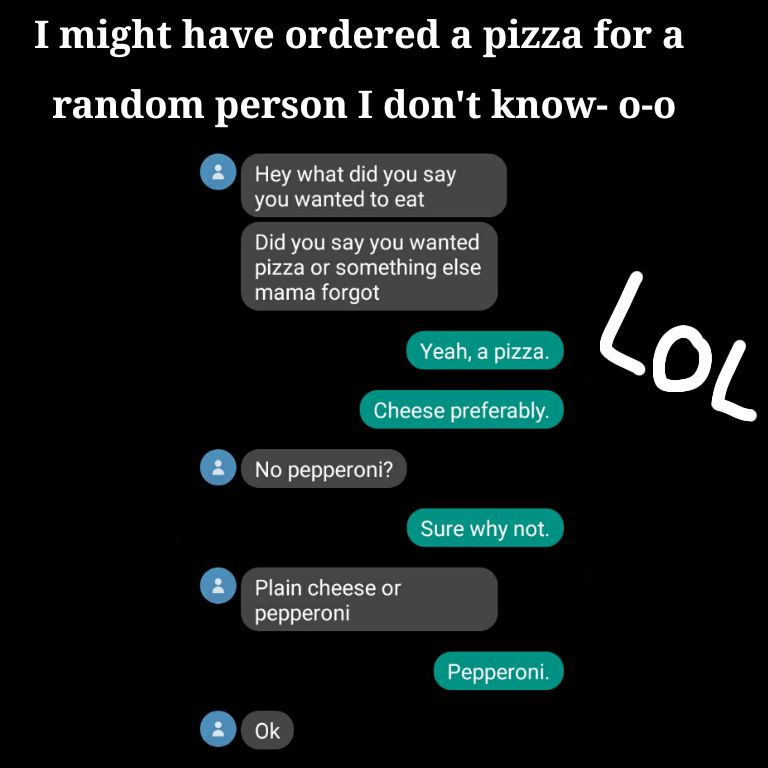 BT S EACRO G D CLER O V44 B 1 o random person I dont know 0 o EERTGET BT ITEE 1Y you wanted to eat Did you say you wanted pizza or something else EIEReI e No pepperoni Plain cheese or pepperoni Pepperoni o
