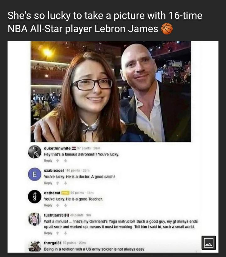 RSN 1To WA R ELCE Nol 0 AW W GR NBA All Star player Lebron James dukethinwhite Hey thats a famous astronautl Youre lucky szablexcel Youre lucky He Is a doctor A good catch esthocat Youre hucky He s a good Teacher tuenvansa e il Vot a minuiet thats my Giciends Yoga nsinucort Such a good quy my gfahays ends upall sore and worked up means it mus be working Tel b 52 such smal worid thorgaiat i1 Being 