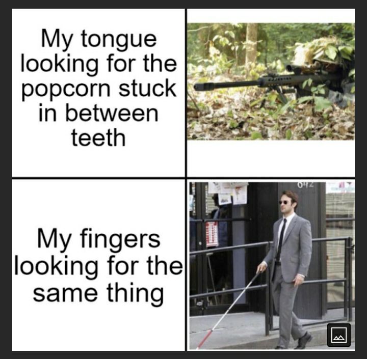 My tongue looking for the popcorn stuck in between My fingers looking for the Ir same thing