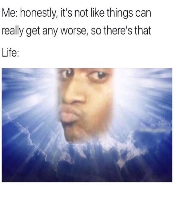 Me honestly its not like things can really get any worse so theres that Life