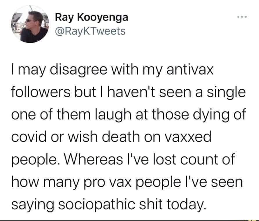 w Ray Kooyenga RayKTweets may disagree with my antivax followers but havent seen a single one of them laugh at those dying of covid or wish death on vaxxed people Whereas Ive lost count of how many pro vax people ve seen saying sociopathic shit today
