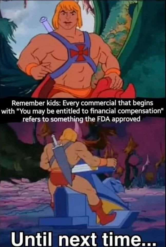 Remember kids Every commercial that begins with You may be entitled to financial compensation refers to somethsg the FDA approved Until next tlme