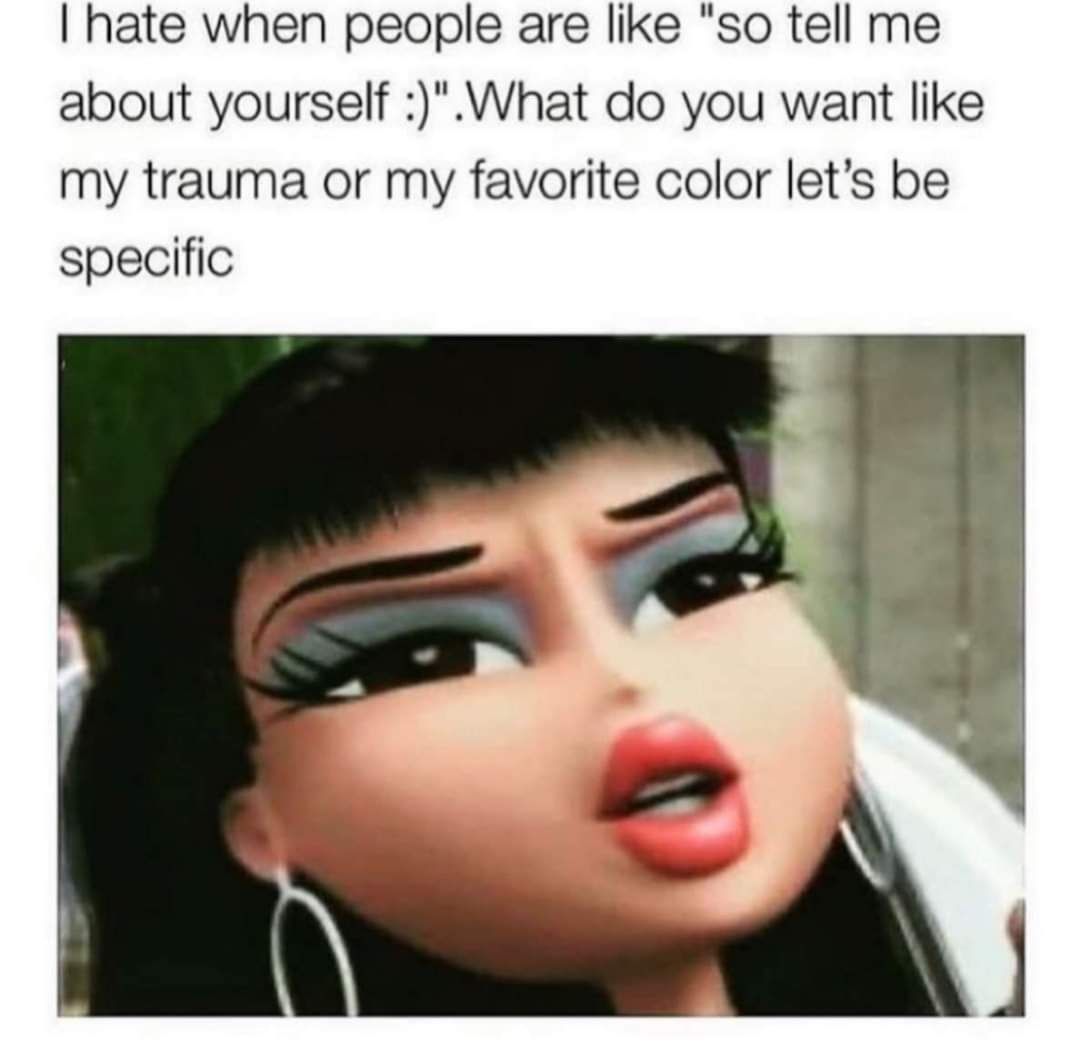 hate when people are like so tell me about yourself What do you want like my trauma or my favorite color lets be specific