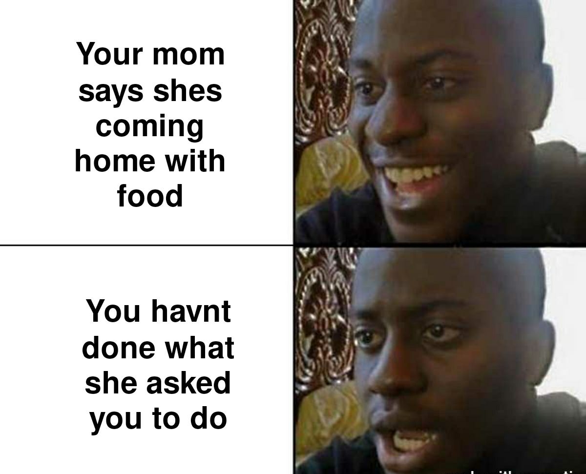 Your mom says shes coming home with food You havnt done what she asked you to do