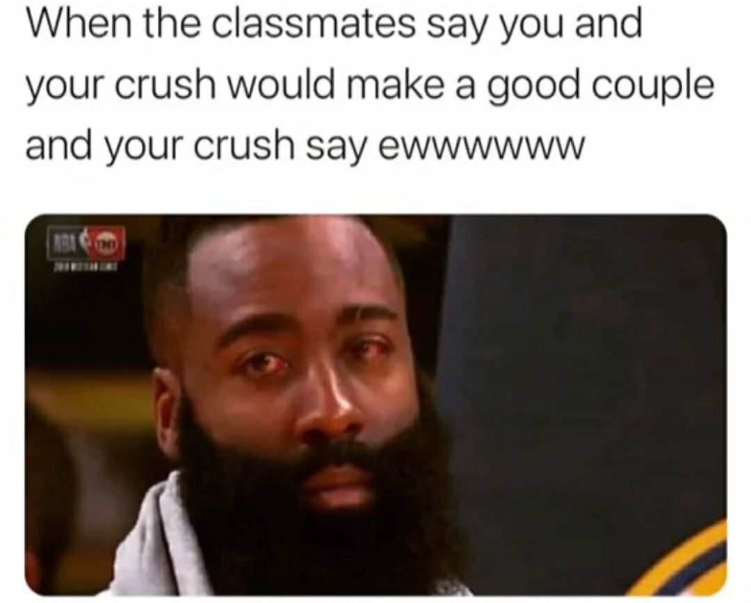 When the classmates say you and your crush would make a good couple and your crush say ewwwwww