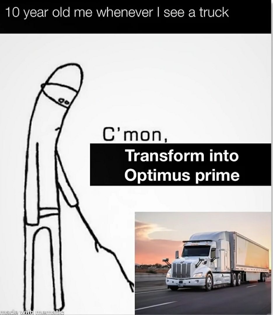 10 year old me whenever see a truck Cmon Transform into Optimus prime