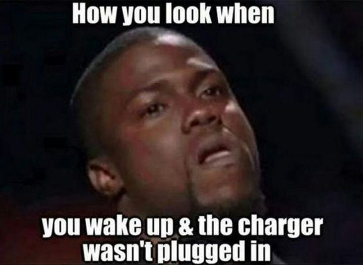 How you look when you wake up the charger wasnt plugged in