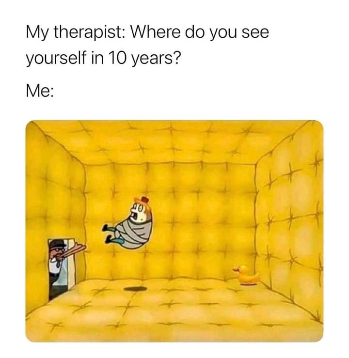 My therapist Where do you see yourself in 10 years Me