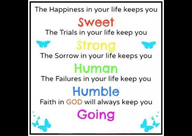 The Happiness in your life keeps you Sweet The Trials in your life keep you Strong The Sorrow in your life keeps you Human The Failures in your life keep you Faith in GOD will always keep you