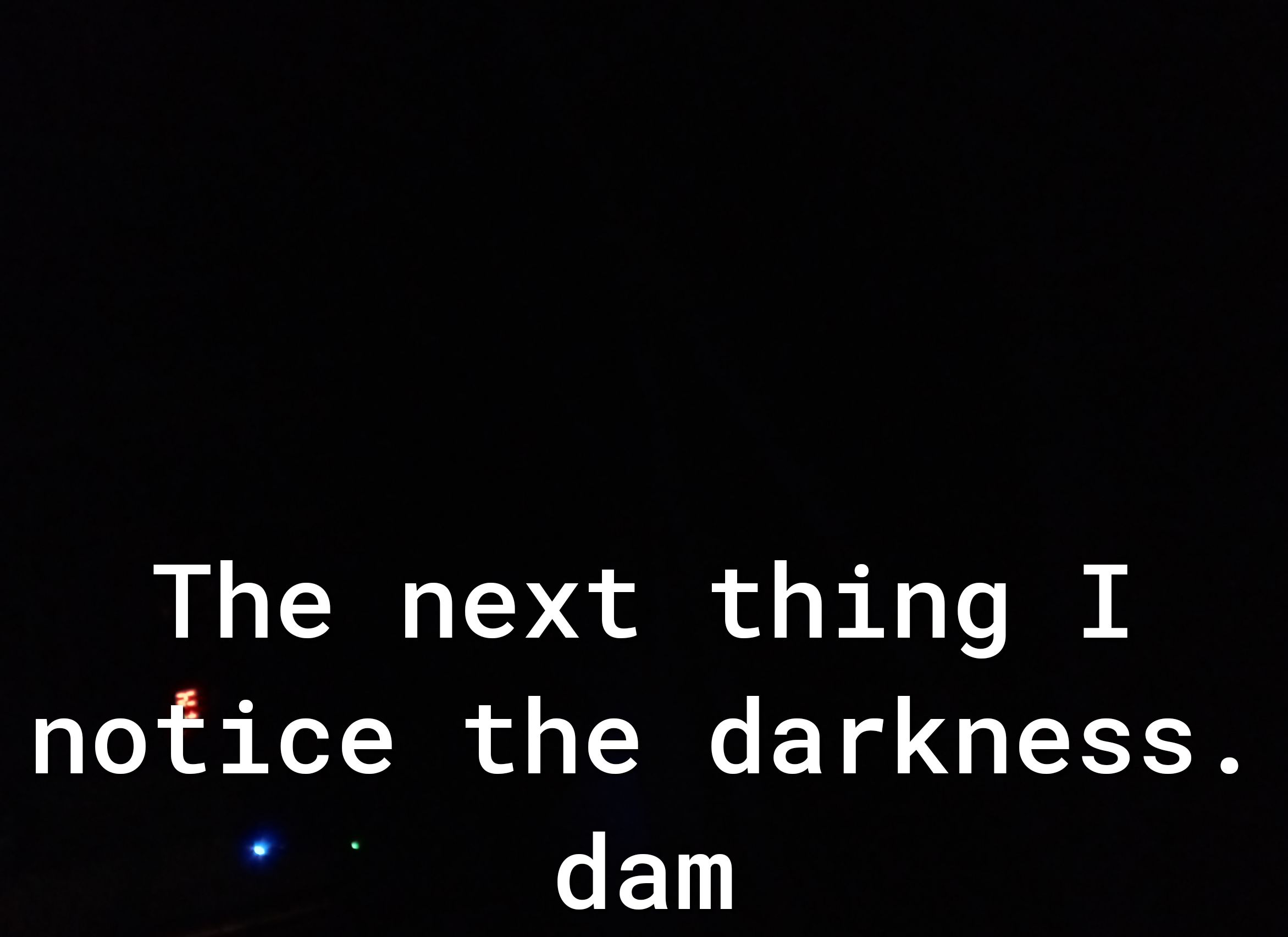The next thing I notice the darkness dam