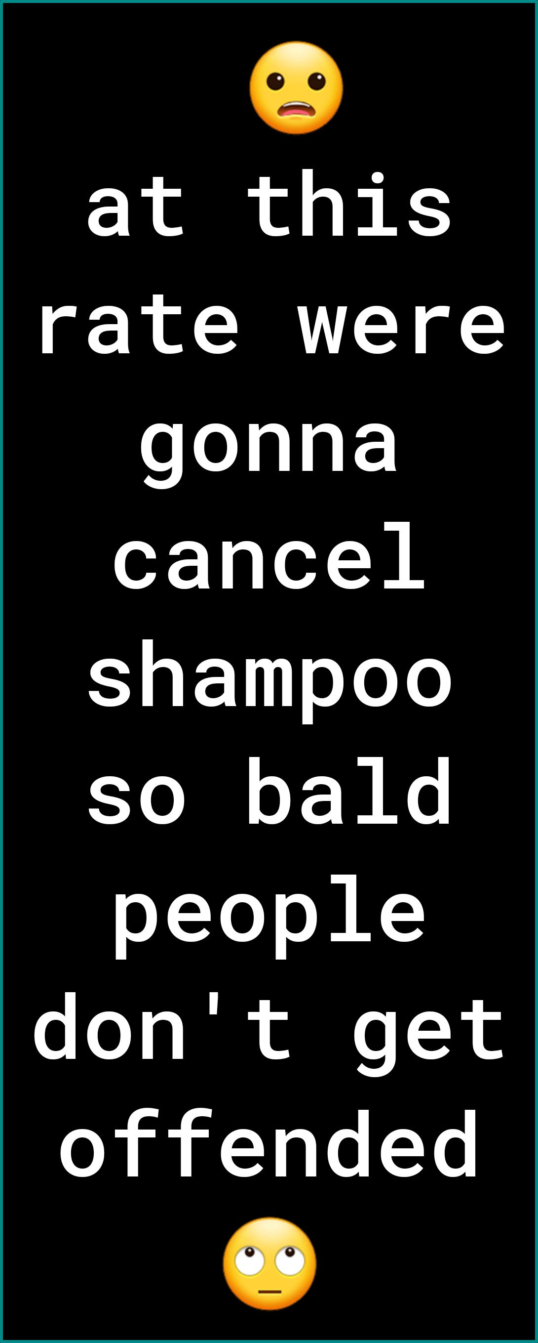 at this rate were gonna oF 19o10 shampoo so bald people dont get offended