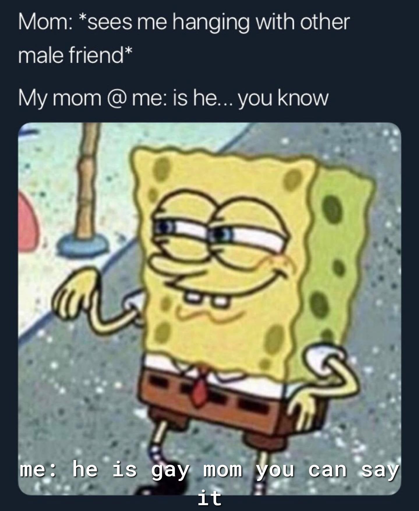 Mom sees me hanging with other male friend My mom me is he you know