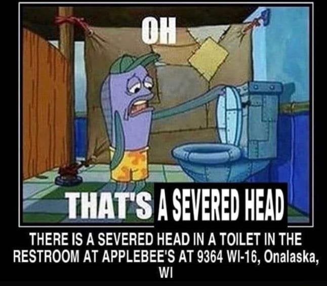 P Zmjs ASEVEREDHEAD THERE IS A SEVERED HEAD IN A TOILET IN THE RESTROOM AT APPLEBEEII AT 9364 WI 16 Onalaska