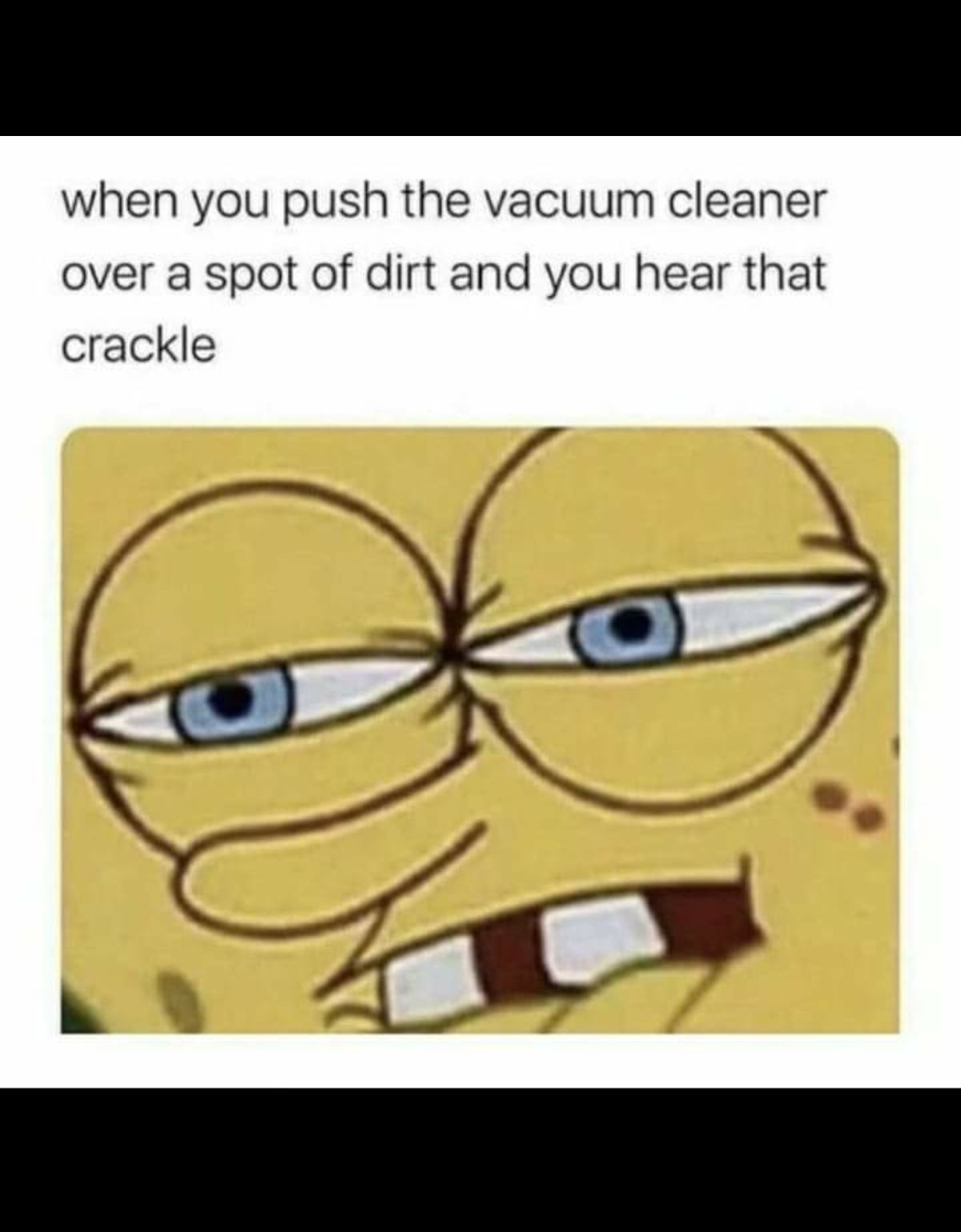 when you push the vacuum cleaner over a spot of dirt and you hear that crackle