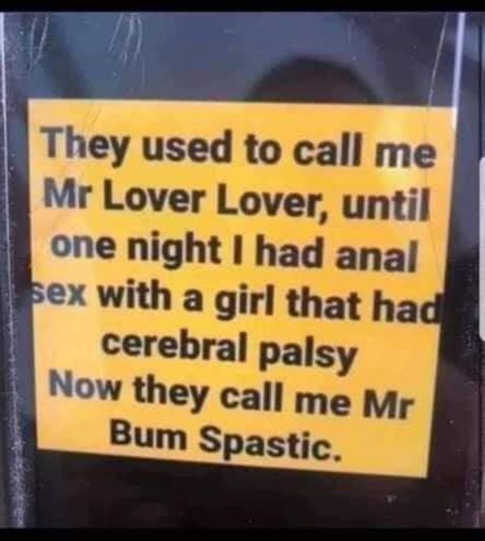 A hey used to call me 8 Mr Lover Lover until l one mght I had anal 5 D o _ _ B o g8 cerebral p palsy Now they call me My Bum Spastic