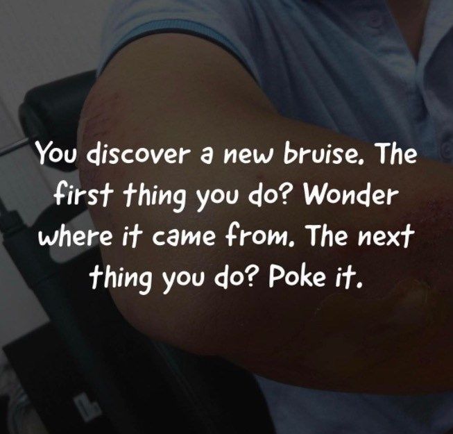 You discover a new bruise The first thing you do Wonder where it came from The next thing you do Poke it