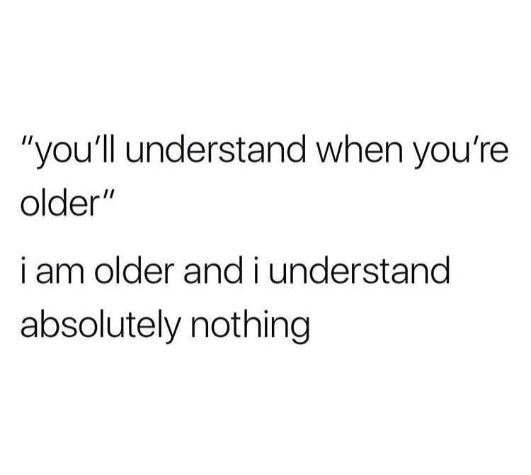 youll understand when youre older i am older and i understand absolutely nothing