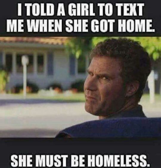 TOLD A GIRL TO TEXT ME WHEN SHE GOT HOME SHE MUST BE HOMELESS