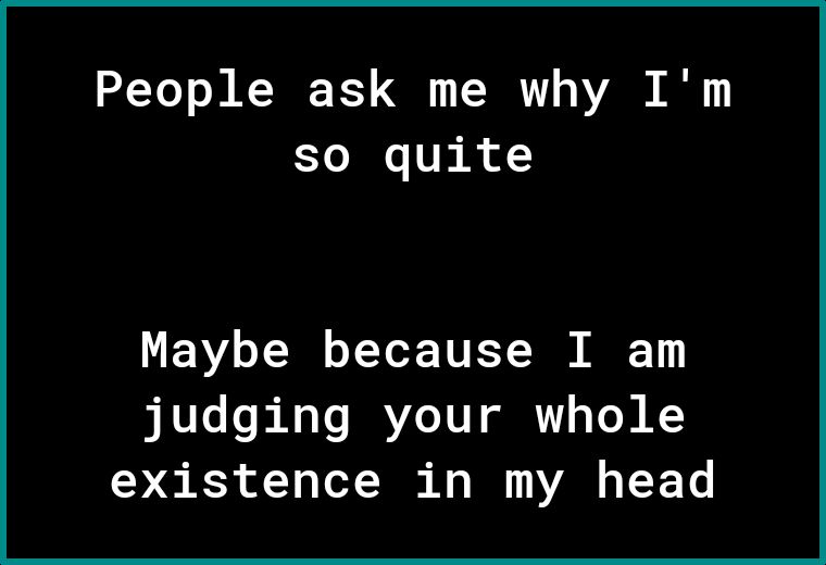 People ask me why Im Yo e 1 o Maybe because I am judging your whole existence in my head